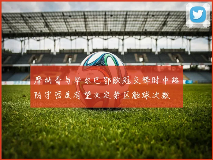 摩纳哥与毕尔巴鄂欧冠交锋时中路防守密度有望决定禁区触球次数