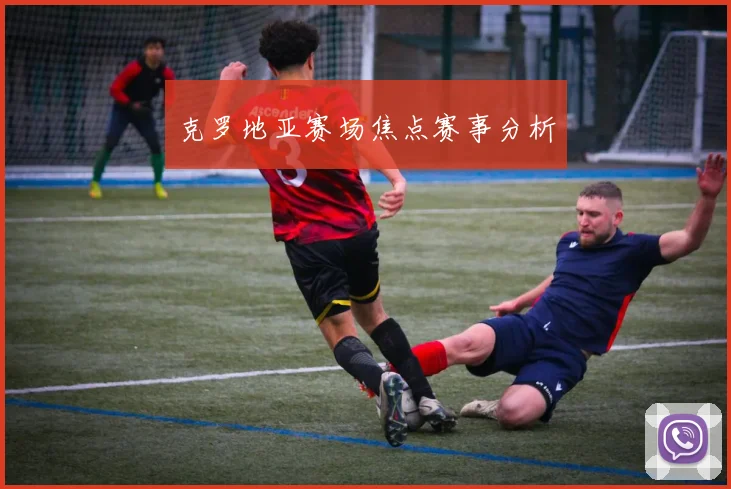 克罗地亚赛场焦点赛事分析