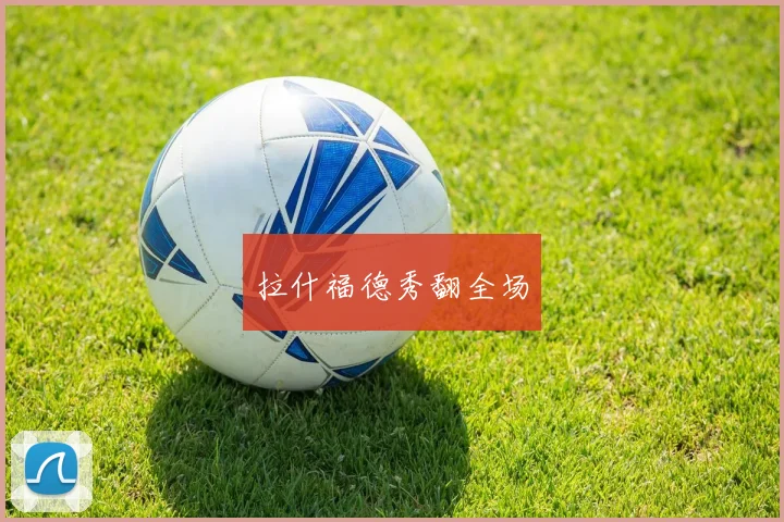 拉什福德秀翻全场