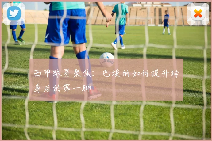 西甲球员聚焦：巴埃纳如何提升转身后的第一脚