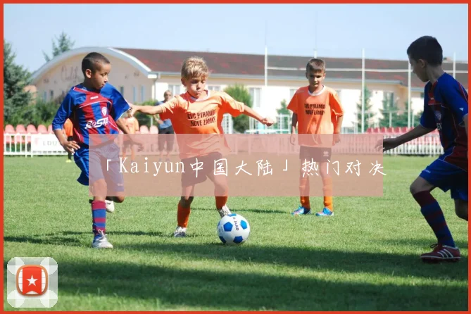 「Kaiyun中国大陆」热门对决