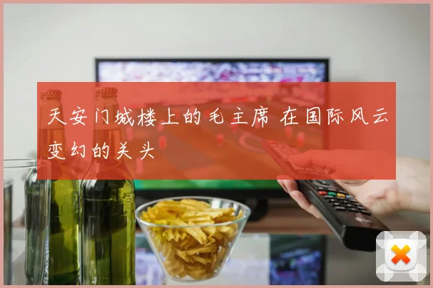 天安门城楼上的毛主席 在国际风云变幻的关头