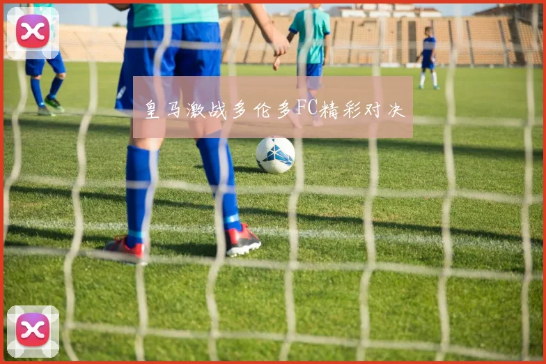 皇马激战多伦多FC精彩对决