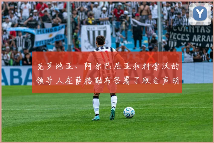 克罗地亚、阿尔巴尼亚和科索沃的领导人在萨格勒布签署了联合声明