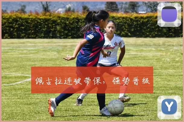 佩古拉连破带保，强势晋级