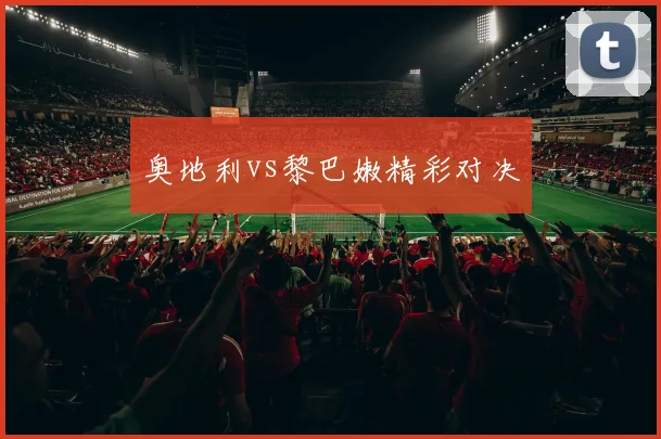 奥地利vs黎巴嫩精彩对决