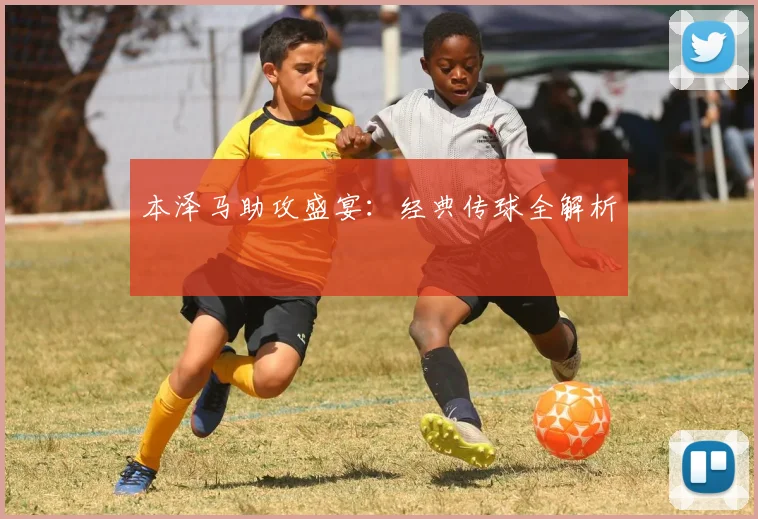 本泽马助攻盛宴：经典传球全解析
