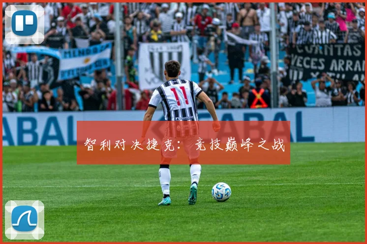 智利对决捷克：竞技巅峰之战