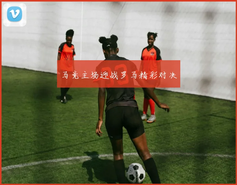 马竞主场迎战罗马精彩对决