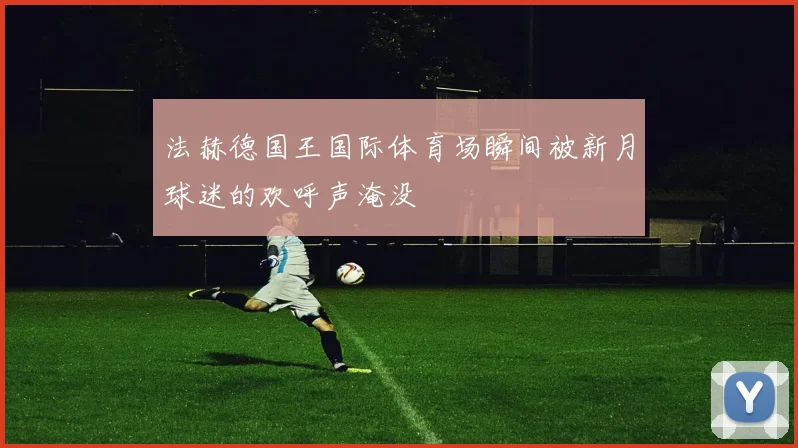法赫德国王国际体育场瞬间被新月球迷的欢呼声淹没
