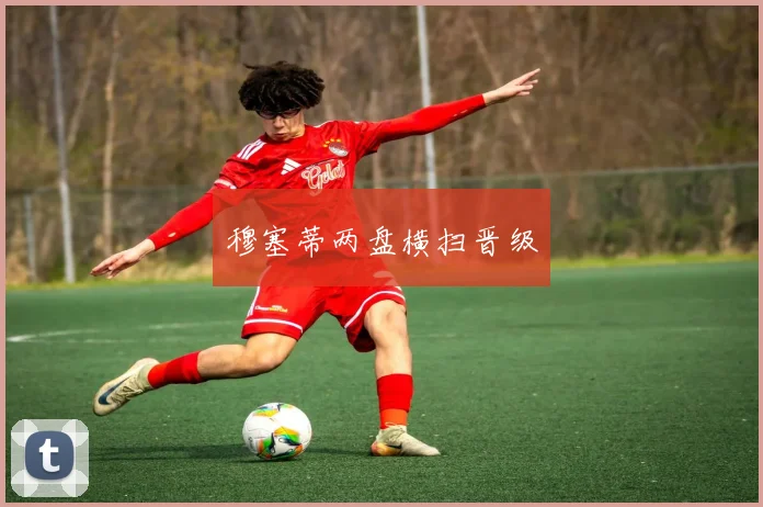 穆塞蒂两盘横扫晋级