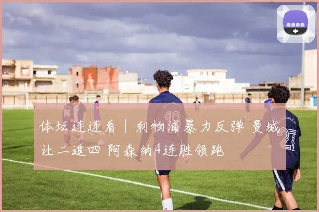 体坛连连看丨利物浦暴力反弹 曼城让二追四 阿森纳4连胜领跑