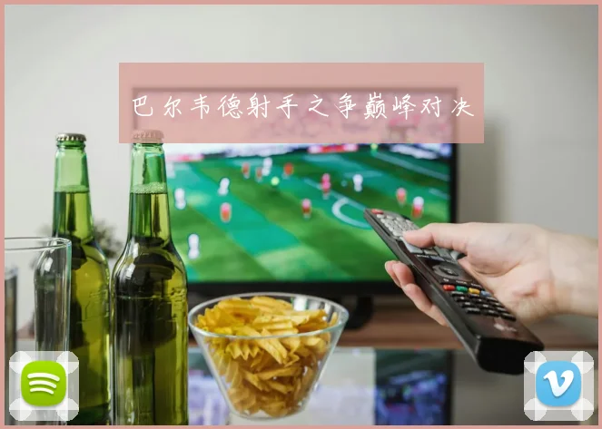 巴尔韦德射手之争巅峰对决