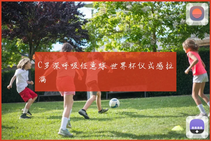 C罗深呼吸任意球 世界杯仪式感拉满