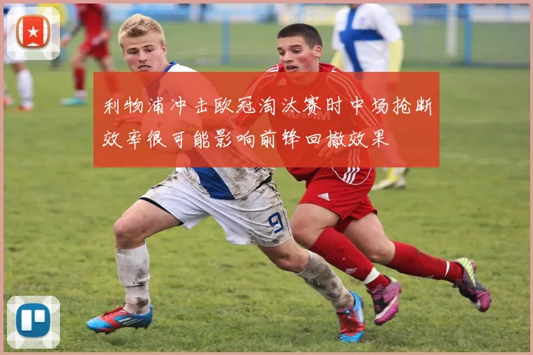 利物浦冲击欧冠淘汰赛时中场抢断效率很可能影响前锋回撤效果