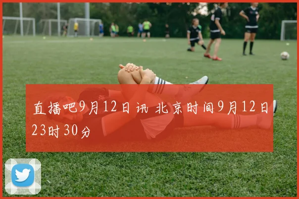 直播吧9月12日讯 北京时间9月12日23时30分