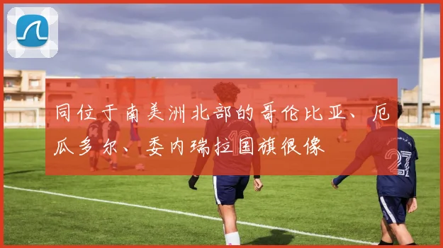 同位于南美洲北部的哥伦比亚、厄瓜多尔、委内瑞拉国旗很像