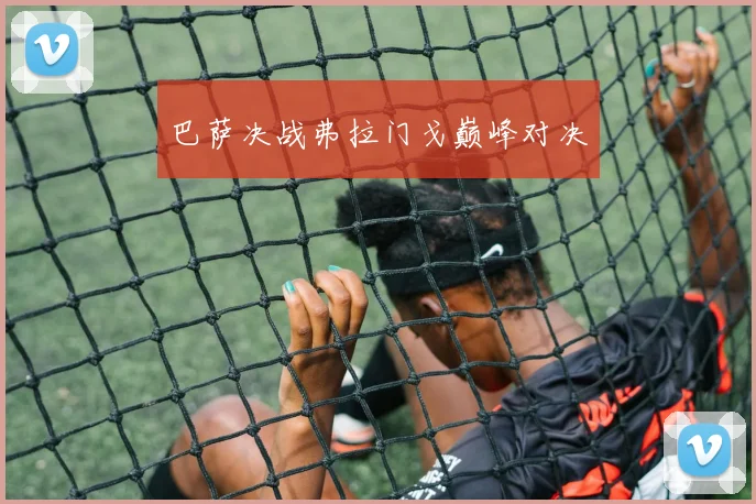 巴萨决战弗拉门戈巅峰对决
