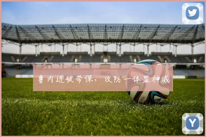 鲁内连破带保，攻防一体显神威