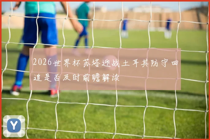 2026世界杯苏塔迎战土耳其防守回追是否及时前瞻解读