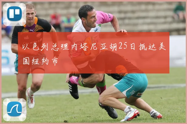 以色列总理内塔尼亚胡25日抵达美国纽约市