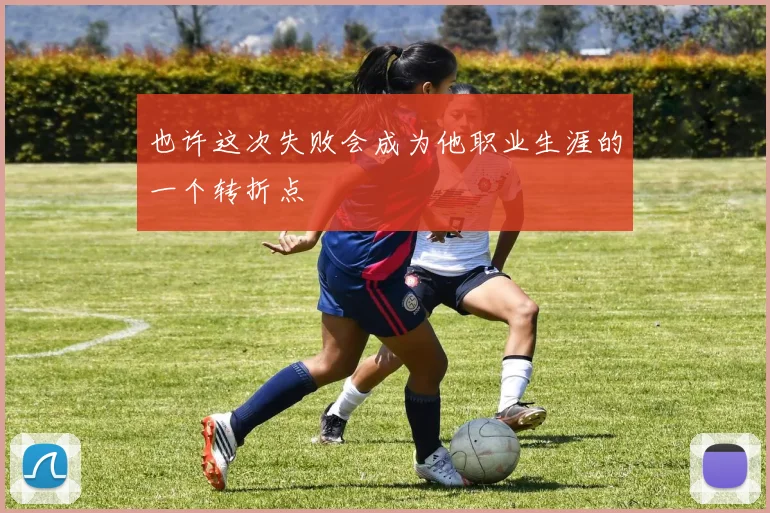 也许这次失败会成为他职业生涯的一个转折点