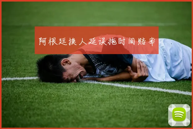 阿根廷换人延误拖时间赔率