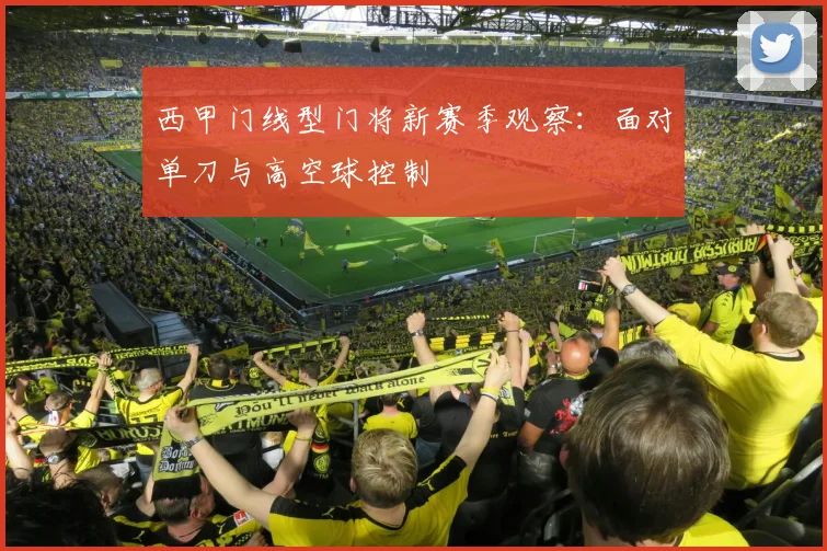 西甲门线型门将新赛季观察：面对单刀与高空球控制