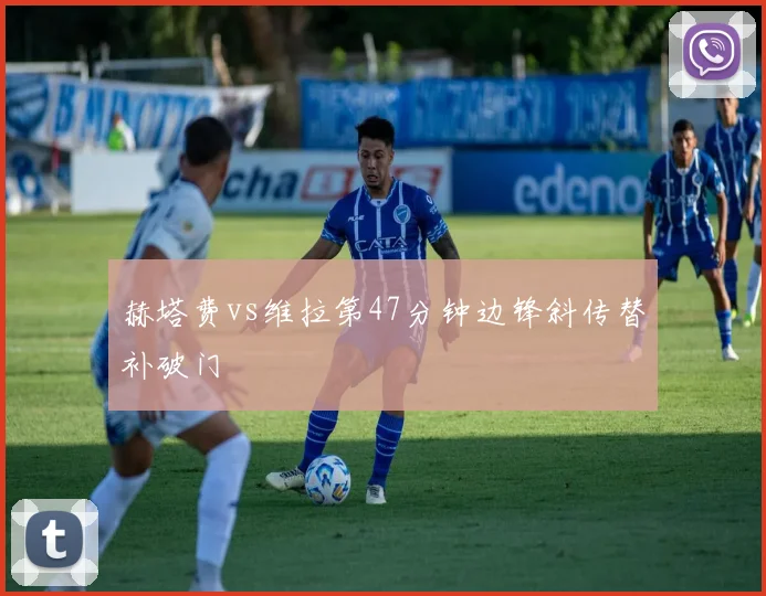 赫塔费vs维拉第47分钟边锋斜传替补破门