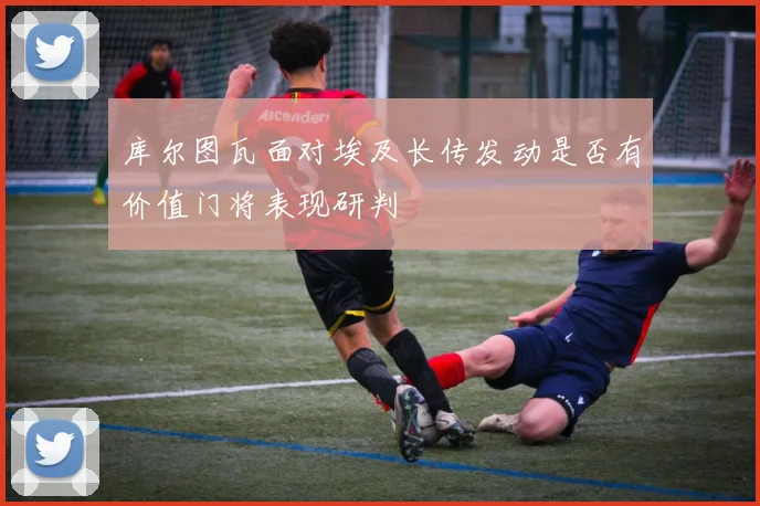 库尔图瓦面对埃及长传发动是否有价值门将表现研判