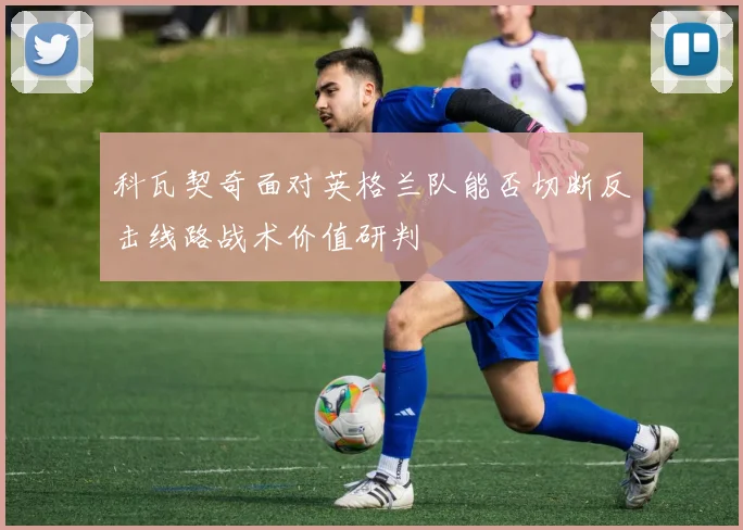 科瓦契奇面对英格兰队能否切断反击线路战术价值研判