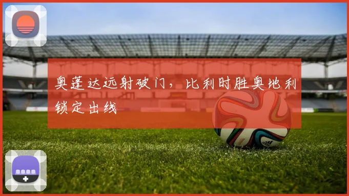 奥蓬达远射破门，比利时胜奥地利锁定出线