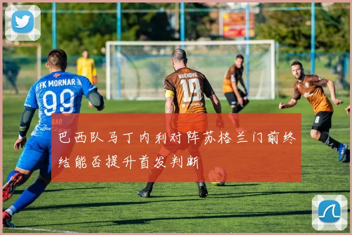巴西队马丁内利对阵苏格兰门前终结能否提升首发判断