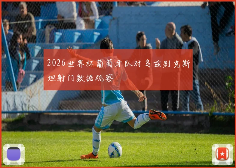 2026世界杯葡萄牙队对乌兹别克斯坦射门数据观察