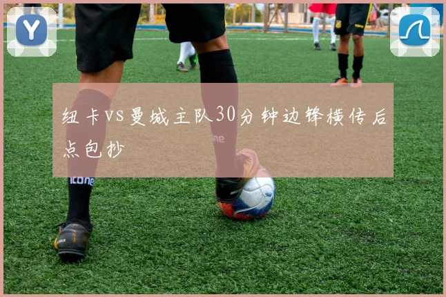 纽卡vs曼城主队30分钟边锋横传后点包抄