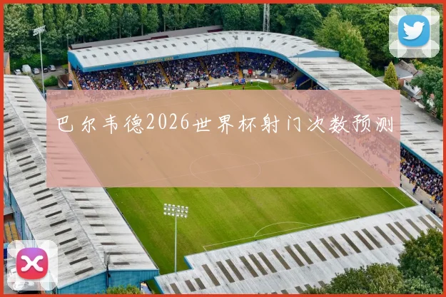 巴尔韦德2026世界杯射门次数预测