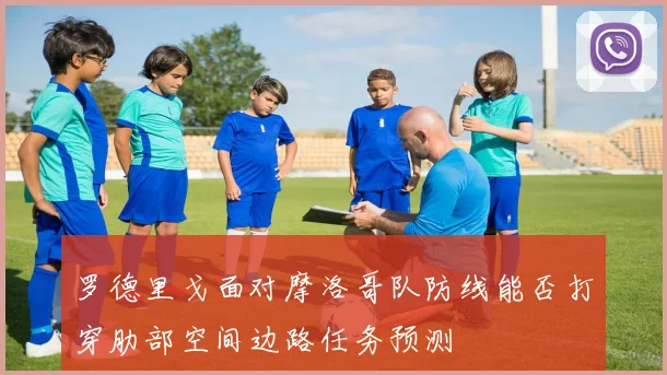 罗德里戈面对摩洛哥队防线能否打穿肋部空间边路任务预测