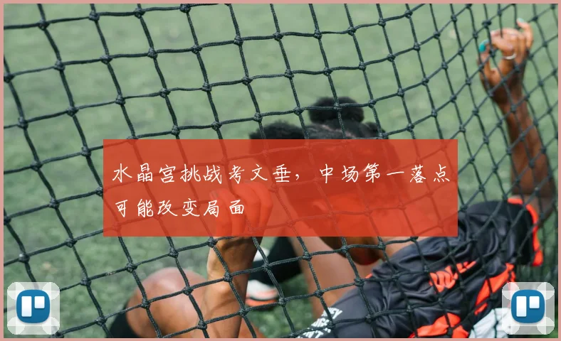 水晶宫挑战考文垂，中场第一落点可能改变局面
