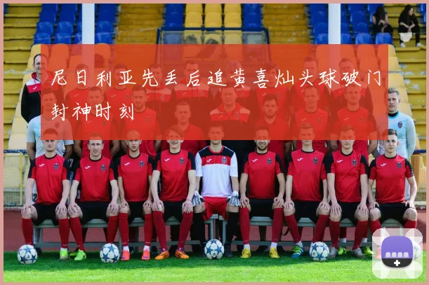 尼日利亚先丢后追黄喜灿头球破门封神时刻