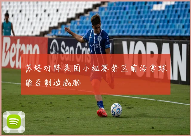 苏塔对阵美国小组赛禁区前沿拿球能否制造威胁
