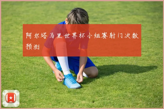 阿尔塔马里世界杯小组赛射门次数预测