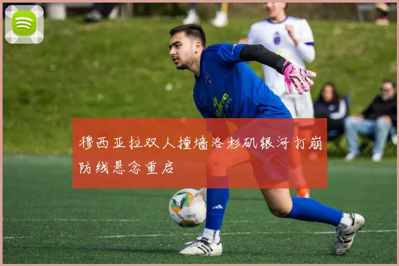 穆西亚拉双人撞墙洛杉矶银河打崩防线悬念重启