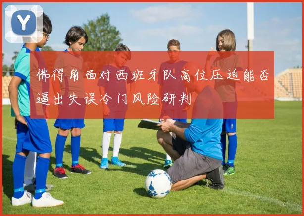 佛得角面对西班牙队高位压迫能否逼出失误冷门风险研判