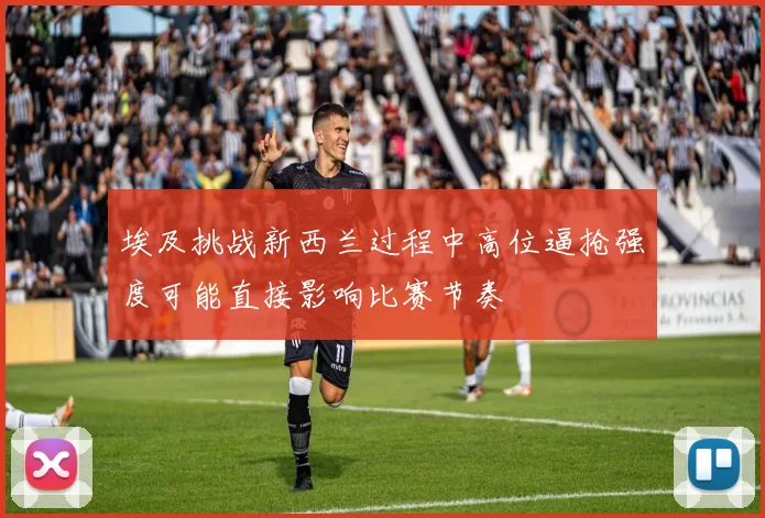 埃及挑战新西兰过程中高位逼抢强度可能直接影响比赛节奏