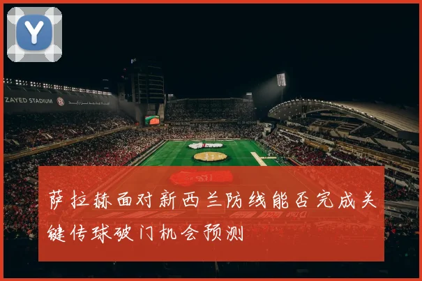 萨拉赫面对新西兰防线能否完成关键传球破门机会预测