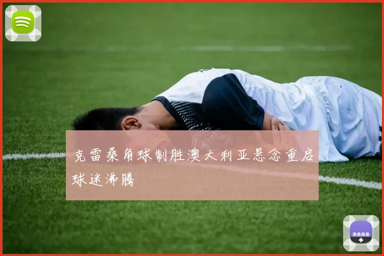 克雷桑角球制胜澳大利亚悬念重启球迷沸腾