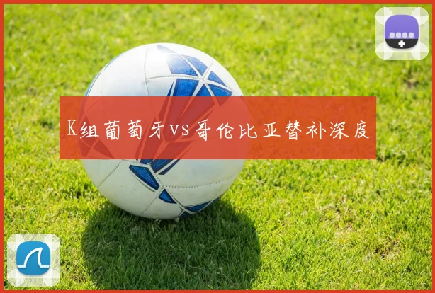 K组葡萄牙vs哥伦比亚替补深度