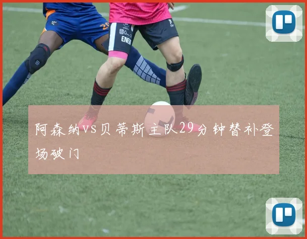 阿森纳vs贝蒂斯主队29分钟替补登场破门