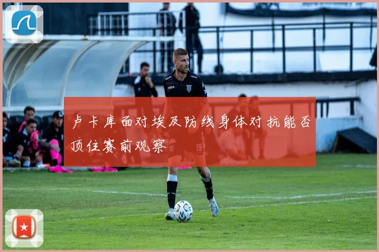 卢卡库面对埃及防线身体对抗能否顶住赛前观察