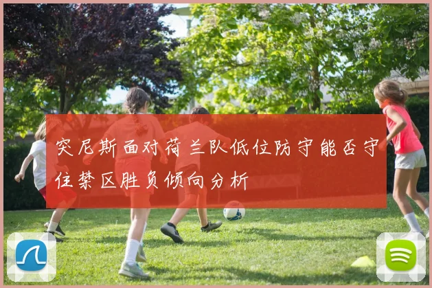 突尼斯面对荷兰队低位防守能否守住禁区胜负倾向分析